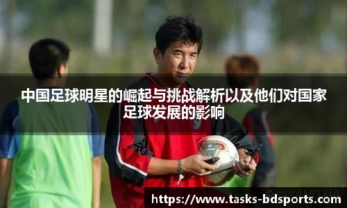 中国足球明星的崛起与挑战解析以及他们对国家足球发展的影响
